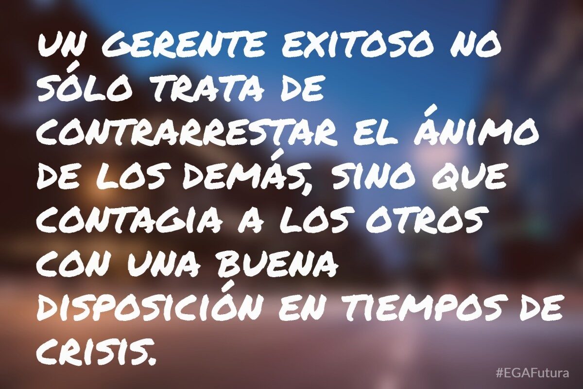 un gerente exitoso no sólo trata de contrarrestar el ánimo de los demás, sino que contagia a los otros con unabuena disposición en tiempos de crisis.